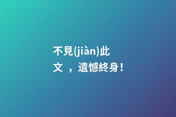 不見(jiàn)此文，遺憾終身！